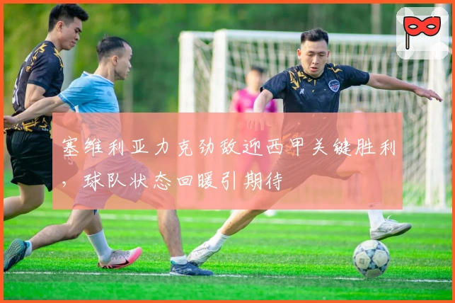 塞维利亚力克劲敌迎西甲关键胜利，球队状态回暖引期待