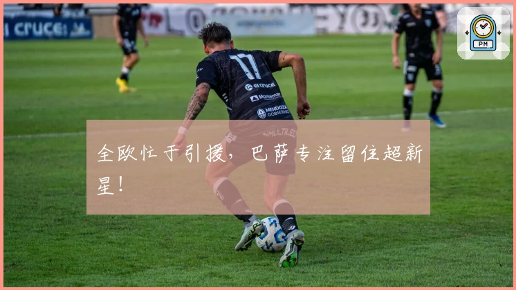 全欧忙于引援，巴萨专注留住超新星！