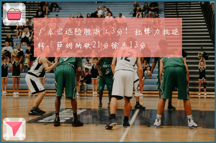 广东宏远险胜浙江3分！杜锋力抗逆转，萨姆纳砍21分徐杰13分