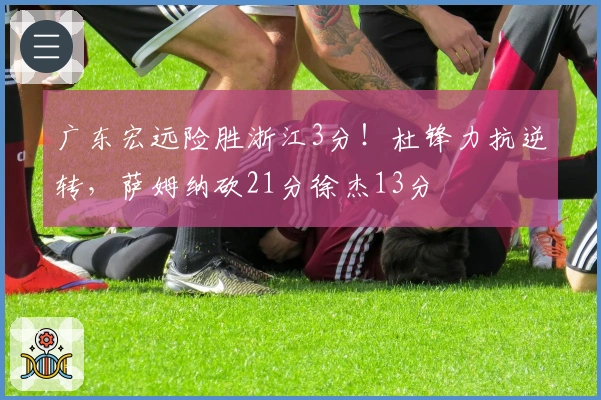 广东宏远险胜浙江3分！杜锋力抗逆转，萨姆纳砍21分徐杰13分