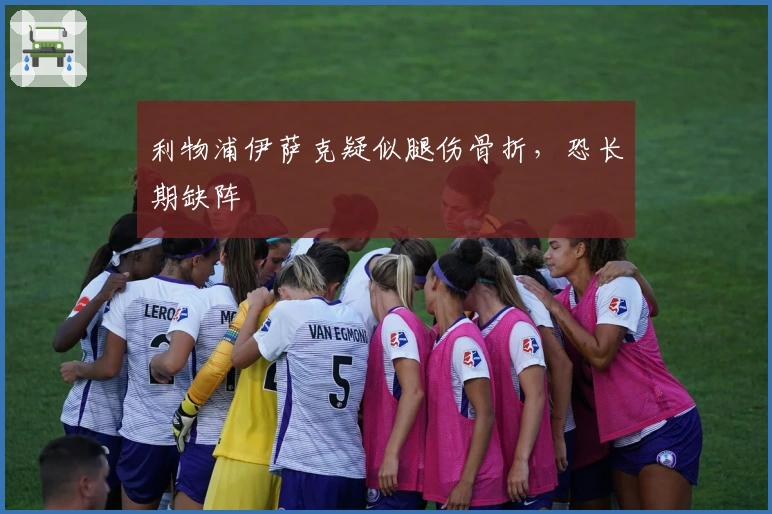 利物浦伊萨克疑似腿伤骨折，恐长期缺阵