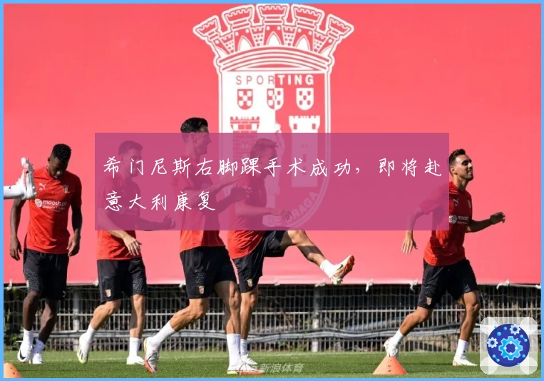 希门尼斯右脚踝手术成功，即将赴意大利康复