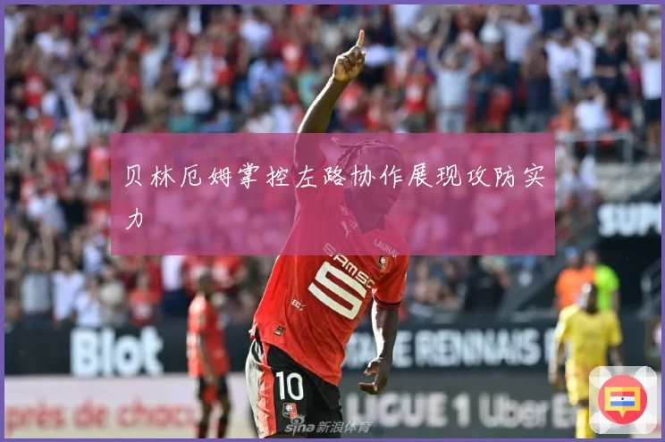 贝林厄姆掌控左路协作展现攻防实力