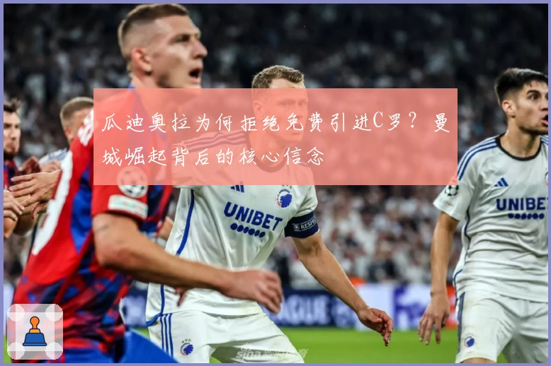 瓜迪奥拉为何拒绝免费引进C罗？曼城崛起背后的核心信念