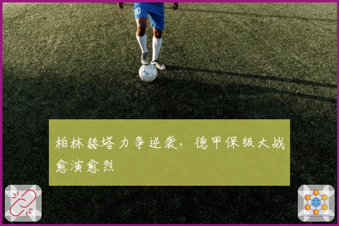 柏林赫塔力争逆袭，德甲保级大战愈演愈烈