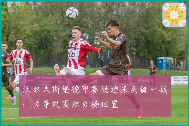 沃尔夫斯堡德甲赛场迎来关键一战，力争巩固积分榜位置