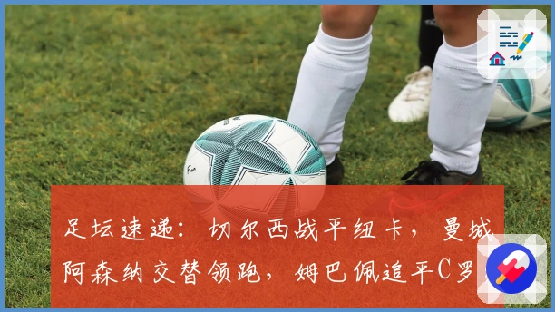 足坛速递：切尔西战平纽卡，曼城阿森纳交替领跑，姆巴佩追平C罗纪录