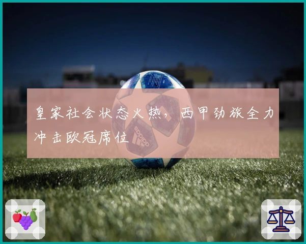皇家社会状态火热，西甲劲旅全力冲击欧冠席位