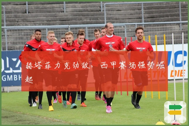 赫塔菲力克劲敌，西甲赛场强势崛起