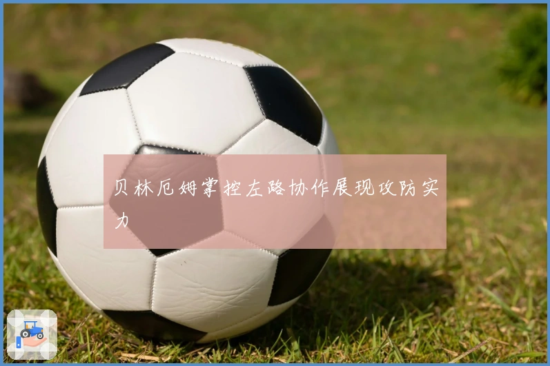 贝林厄姆掌控左路协作展现攻防实力