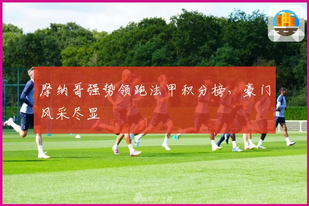 摩纳哥强势领跑法甲积分榜，豪门风采尽显