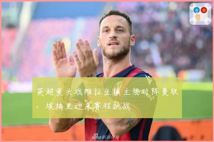 英超重头戏维拉坐镇主场对阵曼联，埃梅里迎来赛程挑战