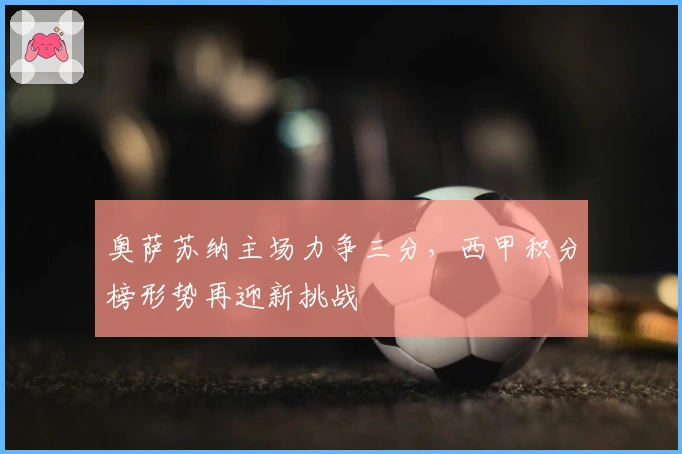 奥萨苏纳主场力争三分，西甲积分榜形势再迎新挑战