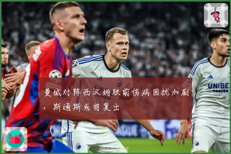 曼城对阵西汉姆联前伤病困扰加剧，斯通斯或将复出