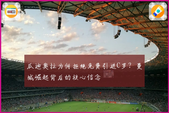 瓜迪奥拉为何拒绝免费引进C罗？曼城崛起背后的核心信念