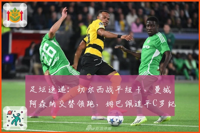 足坛速递：切尔西战平纽卡，曼城阿森纳交替领跑，姆巴佩追平C罗纪录