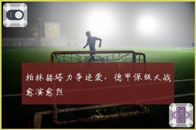 柏林赫塔力争逆袭，德甲保级大战愈演愈烈