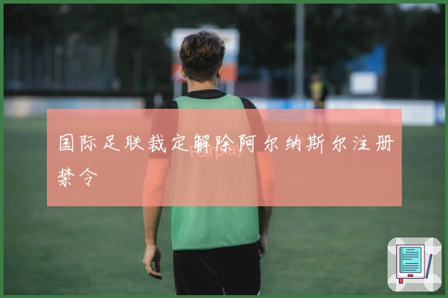 国际足联裁定解除阿尔纳斯尔注册禁令
